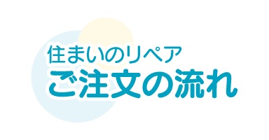 住まいのリペア ご注文の流れ