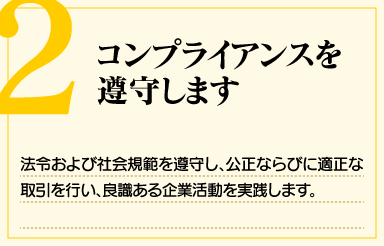 「2. コンプライアンスを遵守します」法令および社会規範を遵守し、公正ならびに適正な取引を行い、良識ある企業活動を実践します。