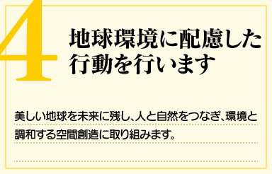 「4. 地球環境に配慮した行動を行います」美しい地球を未来に残し、人と自然をつなぎ、環境と調和する空間創造に取り組みます。